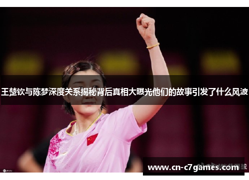 王楚钦与陈梦深度关系揭秘背后真相大曝光他们的故事引发了什么风波
